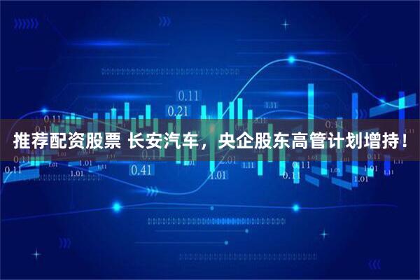 推荐配资股票 长安汽车，央企股东高管计划增持！