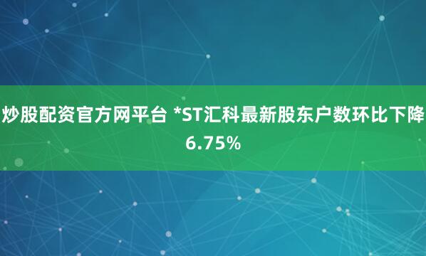 炒股配资官方网平台 *ST汇科最新股东户数环比下降6.75%