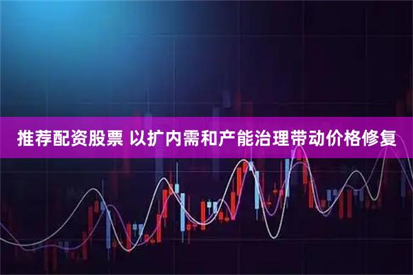 推荐配资股票 以扩内需和产能治理带动价格修复