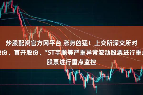 炒股配资官方网平台 涨势凶猛！上交所深交所对天普股份、首开股份、*ST宇顺等严重异常波动股票进行重点监控