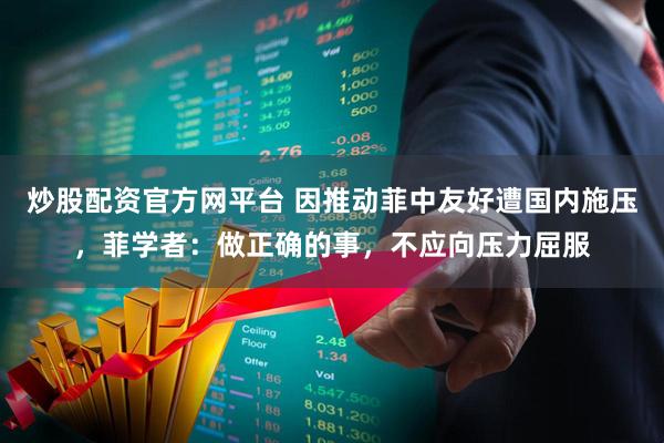炒股配资官方网平台 因推动菲中友好遭国内施压，菲学者：做正确的事，不应向压力屈服