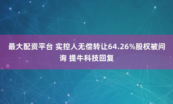 最大配资平台 实控人无偿转让64.26%股权被问询 提牛科技回复