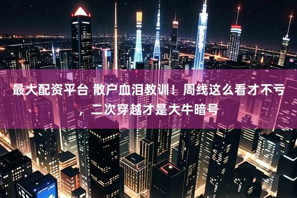 最大配资平台 散户血泪教训！周线这么看才不亏，二次穿越才是大牛暗号