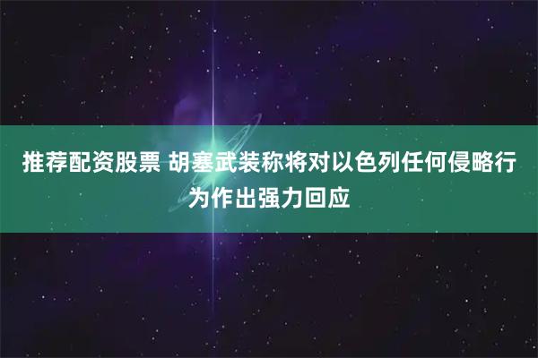 推荐配资股票 胡塞武装称将对以色列任何侵略行为作出强力回应