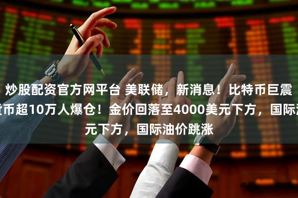 炒股配资官方网平台 美联储，新消息！比特币巨震，加密货币超10万人爆仓！金价回落至4000美元下方，国际油价跳涨