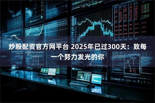 炒股配资官方网平台 2025年已过300天：致每一个努力发光的你