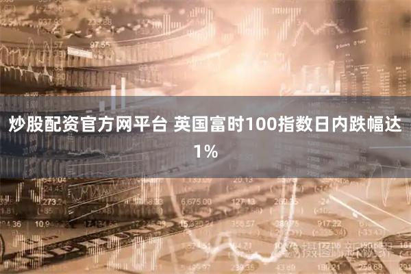 炒股配资官方网平台 英国富时100指数日内跌幅达1%