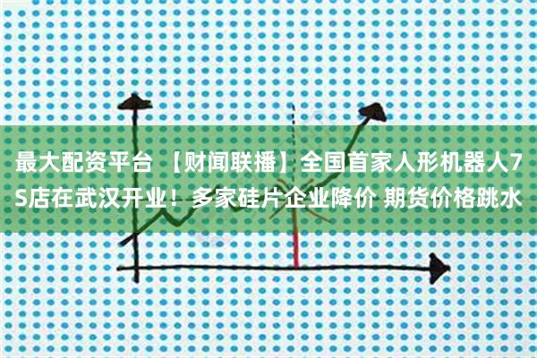 最大配资平台 【财闻联播】全国首家人形机器人7S店在武汉开业！多家硅片企业降价 期货价格跳水