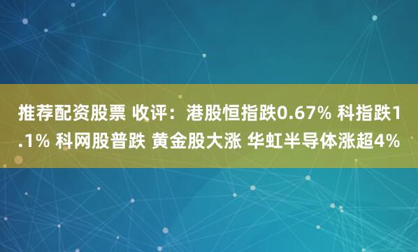 推荐配资股票 收评：港股恒指跌0.67% 科指跌1.1% 科网股普跌 黄金股大涨 华虹半导体涨超4%
