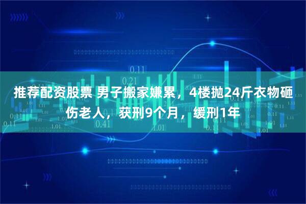 推荐配资股票 男子搬家嫌累，4楼抛24斤衣物砸伤老人，获刑9个月，缓刑1年