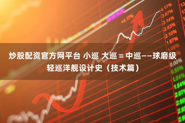 炒股配资官方网平台 小巡 大巡＝中巡——球磨级轻巡洋舰设计史（技术篇）