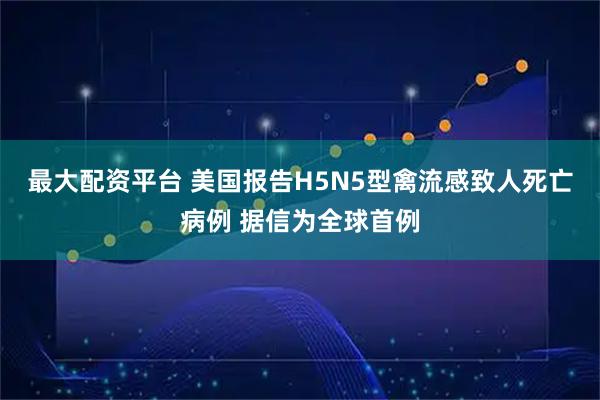 最大配资平台 美国报告H5N5型禽流感致人死亡病例 据信为全球首例