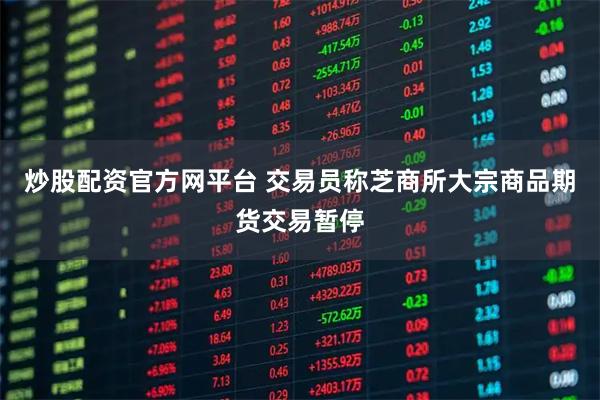 炒股配资官方网平台 交易员称芝商所大宗商品期货交易暂停
