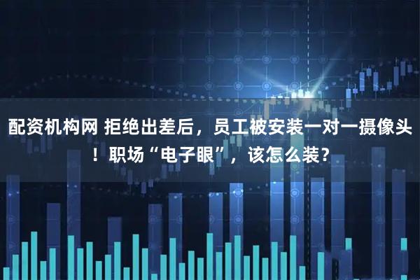 配资机构网 拒绝出差后，员工被安装一对一摄像头！职场“电子眼”，该怎么装？