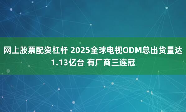 网上股票配资杠杆 2025全球电视ODM总出货量达1.13亿台 有厂商三连冠