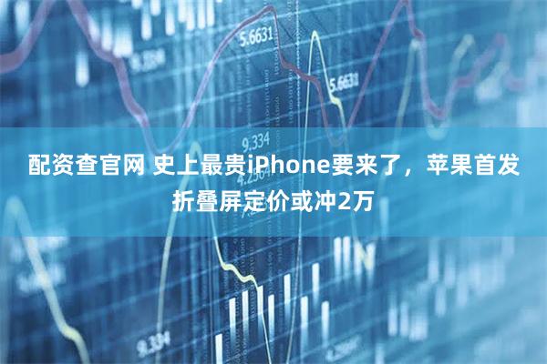 配资查官网 史上最贵iPhone要来了，苹果首发折叠屏定价或冲2万