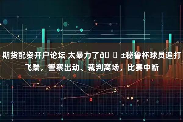 期货配资开户论坛 太暴力了😱秘鲁杯球员追打飞踹，警察出动、裁判离场，比赛中断