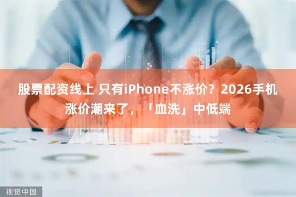 股票配资线上 只有iPhone不涨价？2026手机涨价潮来了，「血洗」中低端