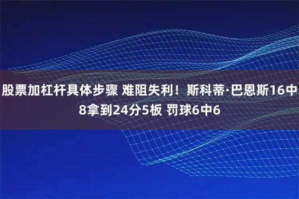 股票加杠杆具体步骤 难阻失利！斯科蒂·巴恩斯16中8拿到24分5板 罚球6中6