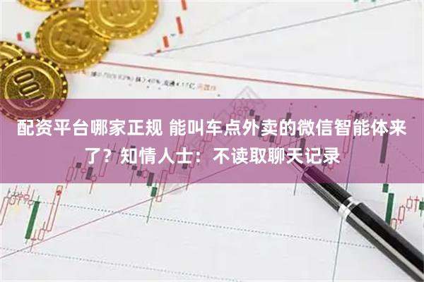 配资平台哪家正规 能叫车点外卖的微信智能体来了？知情人士：不读取聊天记录