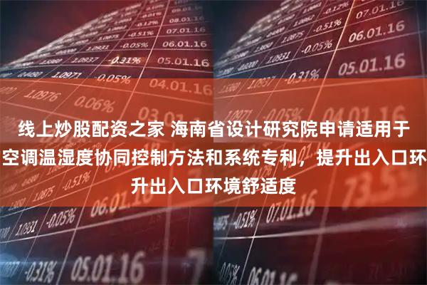 线上炒股配资之家 海南省设计研究院申请适用于出入口的空调温湿度协同控制方法和系统专利，提升出入口环境舒适度