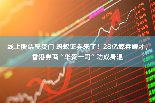 线上股票配资门 蚂蚁证券来了！28亿鲸吞耀才，香港券商“华资一哥”功成身退