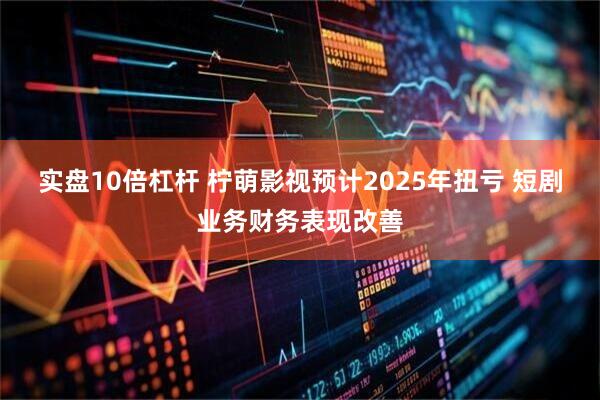 实盘10倍杠杆 柠萌影视预计2025年扭亏 短剧业务财务表现改善