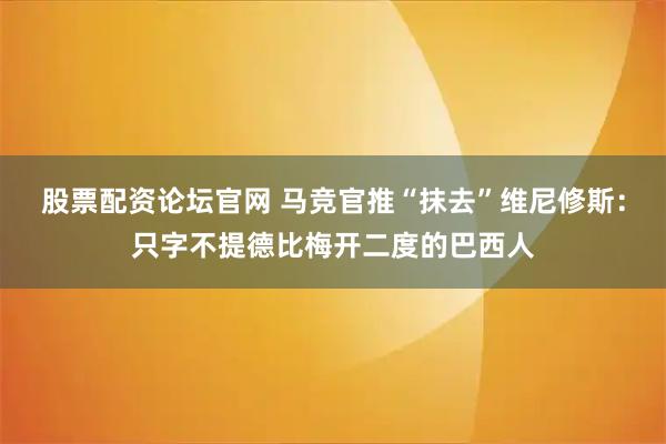 股票配资论坛官网 马竞官推“抹去”维尼修斯：只字不提德比梅开二度的巴西人