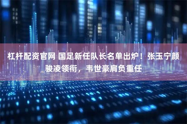 杠杆配资官网 国足新任队长名单出炉！张玉宁颜骏凌领衔，韦世豪肩负重任