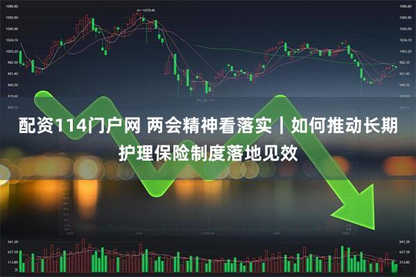 配资114门户网 两会精神看落实｜如何推动长期护理保险制度落地见效