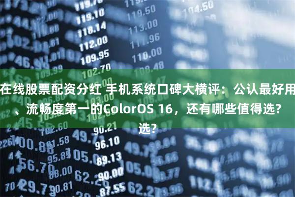 在线股票配资分红 手机系统口碑大横评：公认最好用、流畅度第一的ColorOS 16，还有哪些值得选?