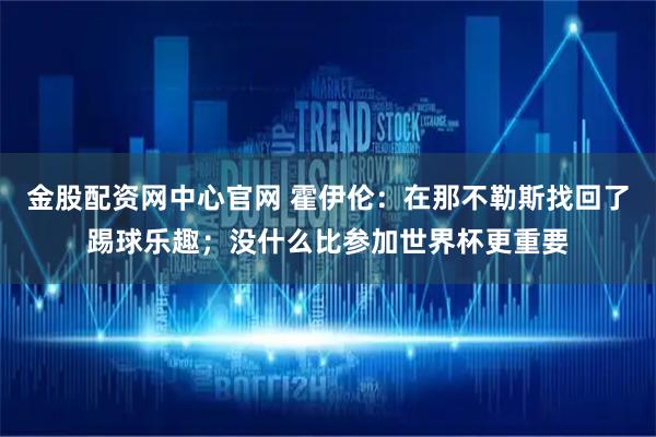 金股配资网中心官网 霍伊伦：在那不勒斯找回了踢球乐趣；没什么比参加世界杯更重要