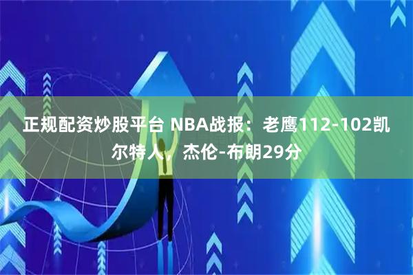 正规配资炒股平台 NBA战报：老鹰112-102凯尔特人，杰伦-布朗29分